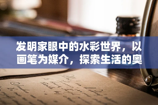 发明家眼中的水彩世界，以画笔为媒介，探索生活的奥秘