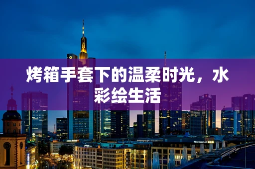 烤箱手套下的温柔时光，水彩绘生活