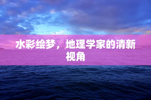 水彩绘梦，地理学家的清新视角