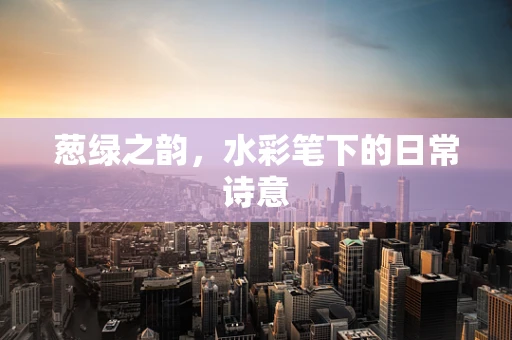 葱绿之韵，水彩笔下的日常诗意