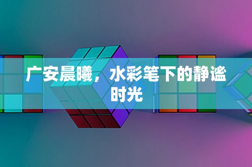 广安晨曦，水彩笔下的静谧时光