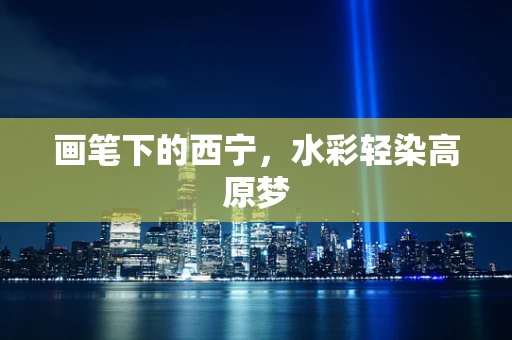 画笔下的西宁，水彩轻染高原梦