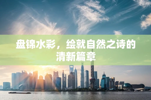 盘锦水彩，绘就自然之诗的清新篇章