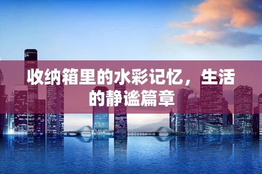 收纳箱里的水彩记忆，生活的静谧篇章