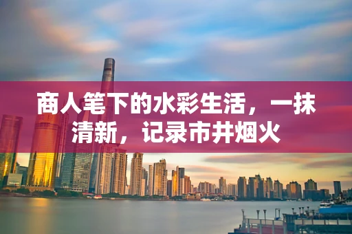 商人笔下的水彩生活，一抹清新，记录市井烟火