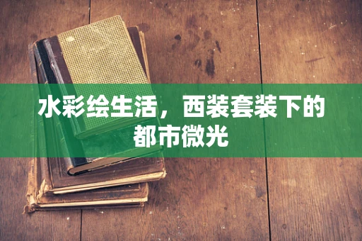 水彩绘生活，西装套装下的都市微光