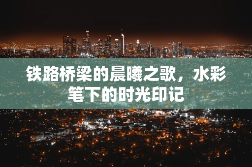 铁路桥梁的晨曦之歌，水彩笔下的时光印记