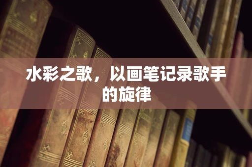 水彩之歌，以画笔记录歌手的旋律