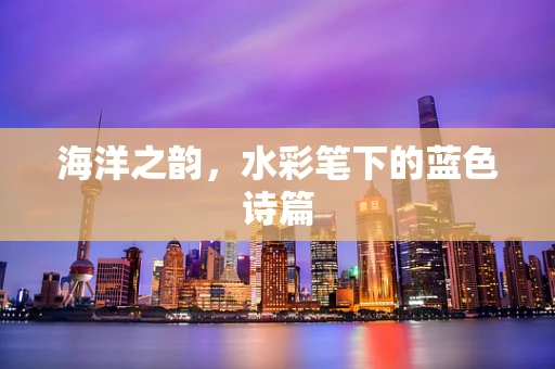 海洋之韵，水彩笔下的蓝色诗篇