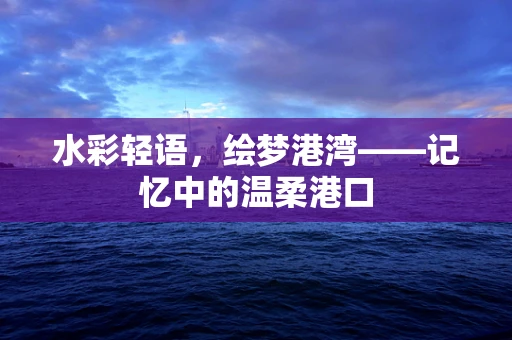 水彩轻语，绘梦港湾——记忆中的温柔港口