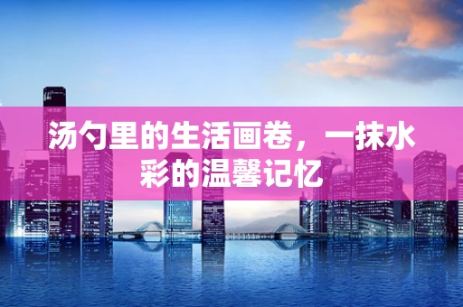汤勺里的生活画卷，一抹水彩的温馨记忆