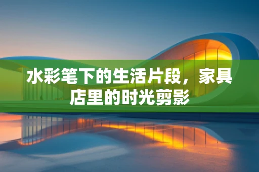 水彩笔下的生活片段，家具店里的时光剪影