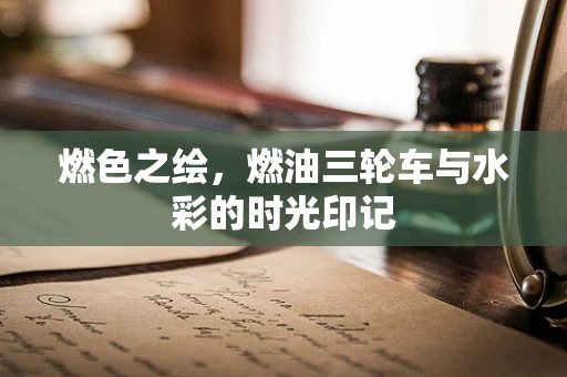 燃色之绘，燃油三轮车与水彩的时光印记