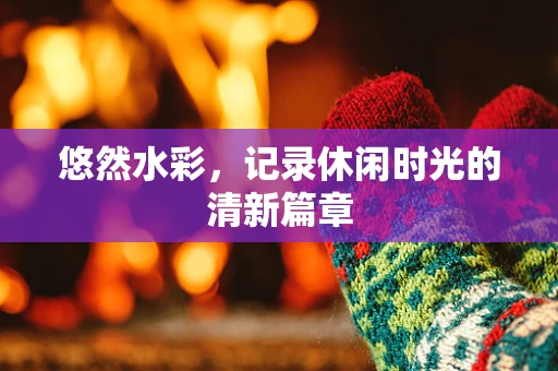 悠然水彩，记录休闲时光的清新篇章