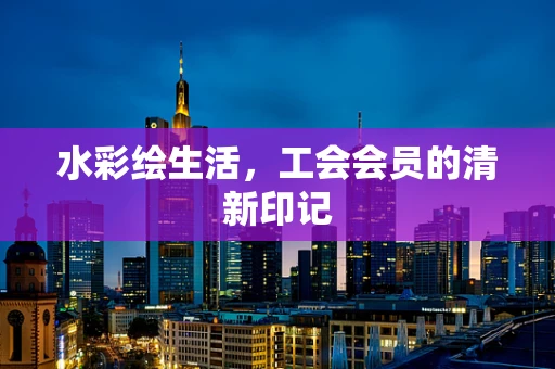 水彩绘生活，工会会员的清新印记