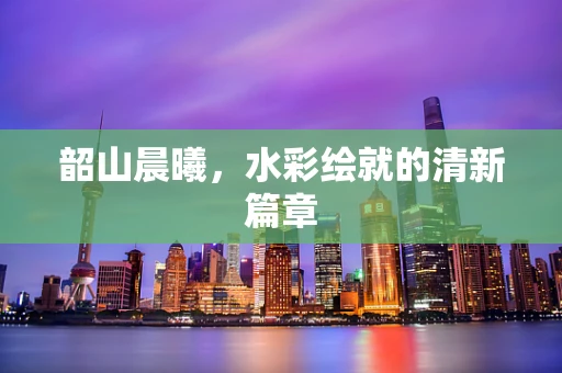 韶山晨曦，水彩绘就的清新篇章