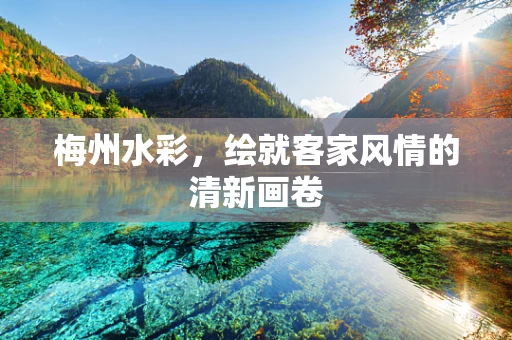 梅州水彩，绘就客家风情的清新画卷