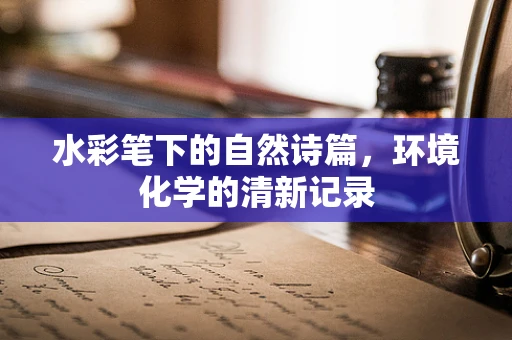 水彩笔下的自然诗篇，环境化学的清新记录