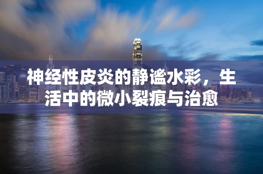 神经性皮炎的静谧水彩，生活中的微小裂痕与治愈