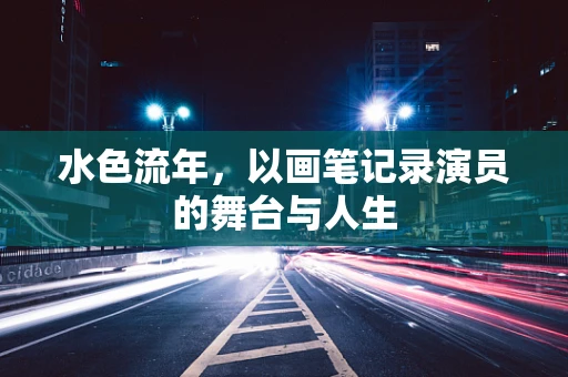 水色流年，以画笔记录演员的舞台与人生