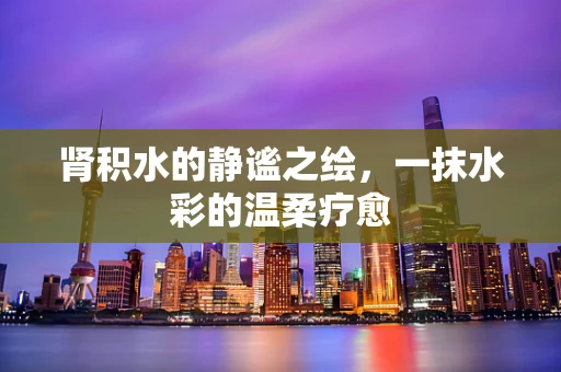 肾积水的静谧之绘，一抹水彩的温柔疗愈