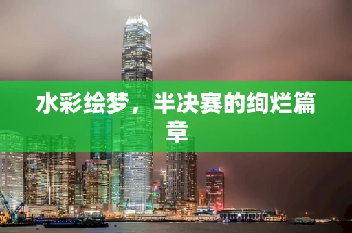 水彩绘梦，半决赛的绚烂篇章