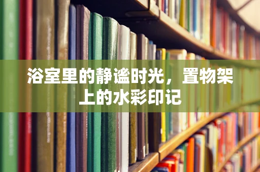 浴室里的静谧时光，置物架上的水彩印记
