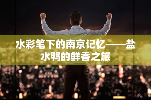 水彩笔下的南京记忆——盐水鸭的鲜香之旅