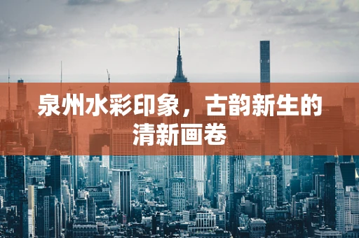 泉州水彩印象，古韵新生的清新画卷