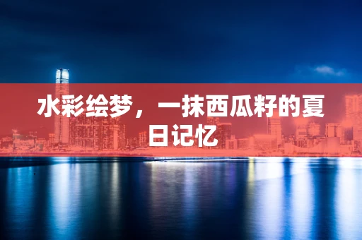水彩绘梦，一抹西瓜籽的夏日记忆