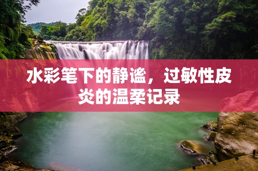 水彩笔下的静谧，过敏性皮炎的温柔记录
