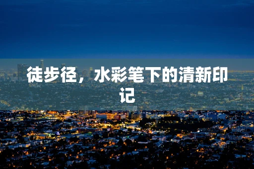 徒步径，水彩笔下的清新印记