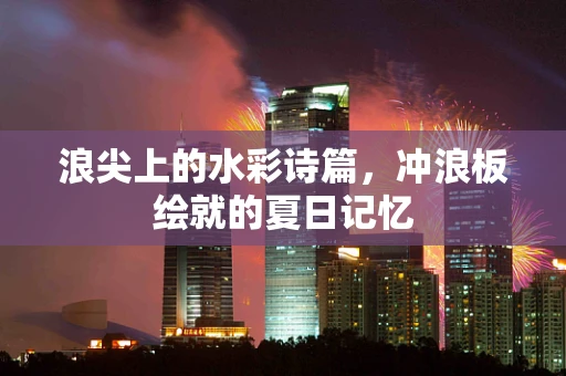 浪尖上的水彩诗篇，冲浪板绘就的夏日记忆