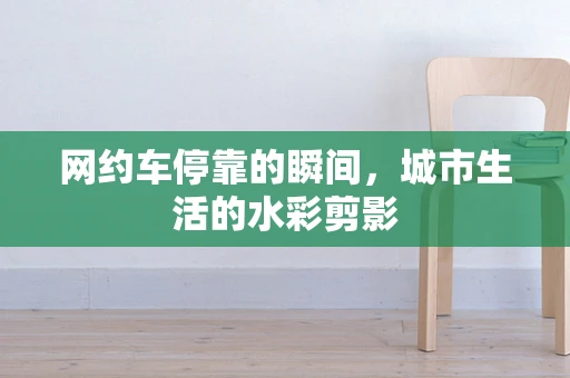 网约车停靠的瞬间，城市生活的水彩剪影