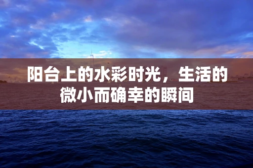 阳台上的水彩时光，生活的微小而确幸的瞬间