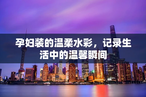 孕妇装的温柔水彩，记录生活中的温馨瞬间