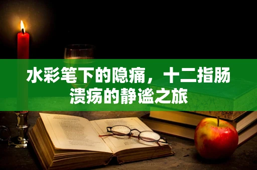 水彩笔下的隐痛，十二指肠溃疡的静谧之旅