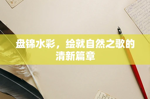 盘锦水彩，绘就自然之歌的清新篇章