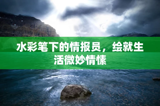 水彩笔下的情报员，绘就生活微妙情愫