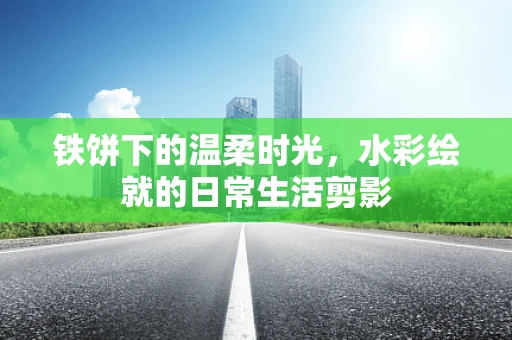 铁饼下的温柔时光，水彩绘就的日常生活剪影