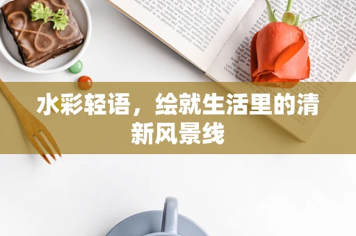水彩轻语，绘就生活里的清新风景线