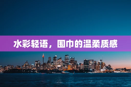 水彩轻语，围巾的温柔质感
