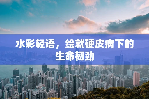 水彩轻语，绘就硬皮病下的生命韧劲