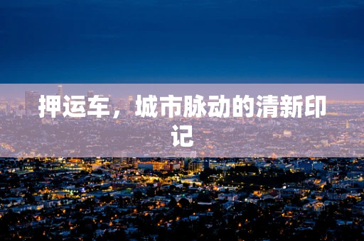 押运车，城市脉动的清新印记