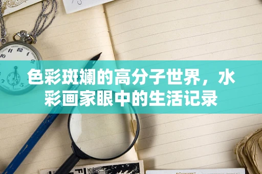 色彩斑斓的高分子世界，水彩画家眼中的生活记录