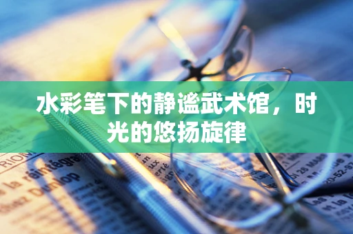 水彩笔下的静谧武术馆，时光的悠扬旋律