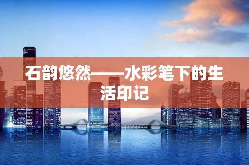 石韵悠然——水彩笔下的生活印记