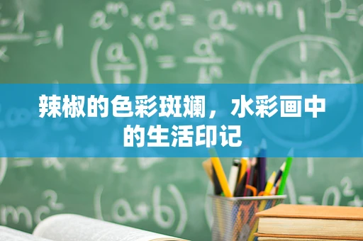 辣椒的色彩斑斓，水彩画中的生活印记
