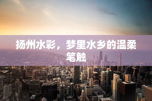 扬州水彩，梦里水乡的温柔笔触