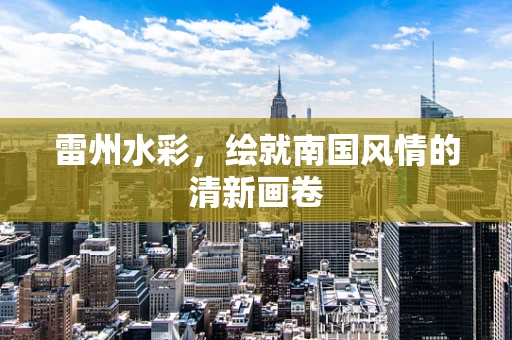 雷州水彩，绘就南国风情的清新画卷